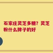 石家庄灵芝多糖？灵芝粉什么牌子的好
