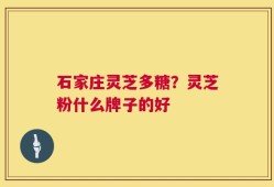 石家庄灵芝多糖？灵芝粉什么牌子的好