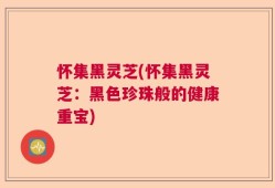 怀集黑灵芝(怀集黑灵芝：黑色珍珠般的健康重宝)