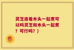 灵芝连着木头一起煮可以吗灵芝和木头一起煮？可行吗？)