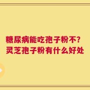 糖尿病能吃孢子粉不？灵芝孢子粉有什么好处