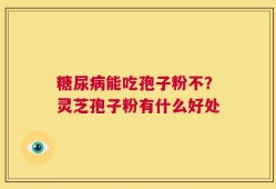 糖尿病能吃孢子粉不？灵芝孢子粉有什么好处