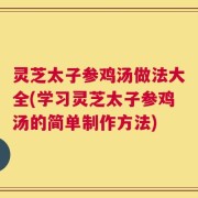 灵芝太子参鸡汤做法大全(学习灵芝太子参鸡汤的简单制作方法)