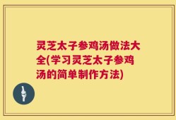 灵芝太子参鸡汤做法大全(学习灵芝太子参鸡汤的简单制作方法)