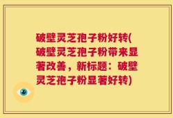 破壁灵芝孢子粉好转(破壁灵芝孢子粉带来显著改善，新标题：破壁灵芝孢子粉显著好转)