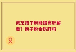 灵芝孢子粉能提高肝解毒？孢子粉会伤肝吗