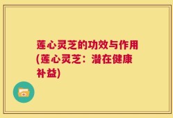 莲心灵芝的功效与作用(莲心灵芝：潜在健康补益)