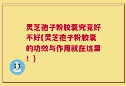 灵芝孢子粉胶囊究竟好不好(灵芝孢子粉胶囊的功效与作用就在这里！)