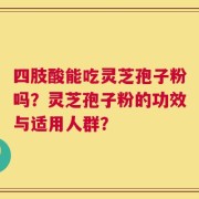 四肢酸能吃灵芝孢子粉吗？灵芝孢子粉的功效与适用人群？