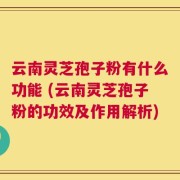 云南灵芝孢子粉有什么功能 (云南灵芝孢子粉的功效及作用解析)