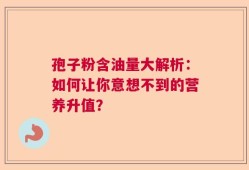 孢子粉含油量大解析：如何让你意想不到的营养升值？