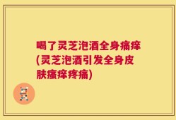 喝了灵芝泡酒全身痛痒(灵芝泡酒引发全身皮肤瘙痒疼痛)