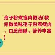 孢子粉煮瘦肉做法(教你做美味孢子粉煮瘦肉，口感细腻，营养丰富)