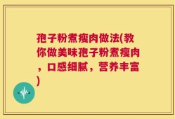 孢子粉煮瘦肉做法(教你做美味孢子粉煮瘦肉，口感细腻，营养丰富)