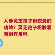 人参灵芝孢子粉胶囊的功效？灵芝孢子粉胶囊有副作用吗