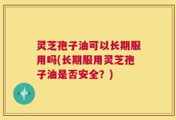 灵芝孢子油可以长期服用吗(长期服用灵芝孢子油是否安全？)