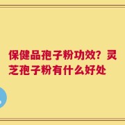 保健品孢子粉功效？灵芝孢子粉有什么好处