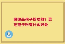 保健品孢子粉功效？灵芝孢子粉有什么好处