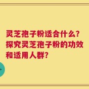 灵芝孢子粉适合什么？探究灵芝孢子粉的功效和适用人群？
