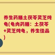 养生药膳土茯苓灵芝炖龟(龟肉药膳：土茯苓+灵芝炖龟，养生佳品)