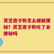 灵芝孢子粉怎么缓解便秘？灵芝孢子粉吃了会便秘吗