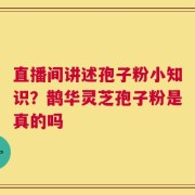 直播间讲述孢子粉小知识？鹊华灵芝孢子粉是真的吗