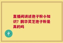 直播间讲述孢子粉小知识？鹊华灵芝孢子粉是真的吗