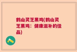 鹤山灵芝黑鸡(鹤山灵芝黑鸡：健康滋补的佳品)