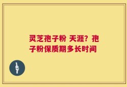 灵芝孢子粉 天涯？孢子粉保质期多长时间