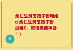 余仁生灵芝孢子粉和维c(余仁生灵芝孢子粉加维C，双倍保健神器！)