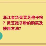 浙江金华买灵芝孢子粉？灵芝孢子粉的购买及使用方法？