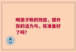 喝孢子粉的效应，提升你的活力与，你准备好了吗？