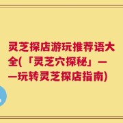 灵芝探店游玩推荐语大全(「灵芝穴探秘」——玩转灵芝探店指南)