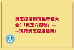 灵芝探店游玩推荐语大全(「灵芝穴探秘」——玩转灵芝探店指南)