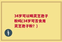 34岁可以喝灵芝孢子粉吗(34岁可否食用灵芝孢子粉？)