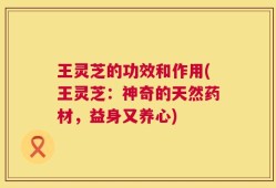 王灵芝的功效和作用(王灵芝：神奇的天然药材，益身又养心)