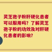 灵芝孢子粉肝硬化患者可以服用吗？了解灵芝孢子粉的功效及对肝硬化患者的影响？