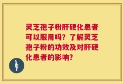 灵芝孢子粉肝硬化患者可以服用吗？了解灵芝孢子粉的功效及对肝硬化患者的影响？