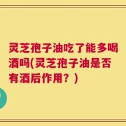 灵芝孢子油吃了能多喝酒吗(灵芝孢子油是否有酒后作用？)