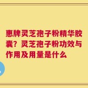 惠牌灵芝孢子粉精华胶囊？灵芝孢子粉功效与作用及用量是什么