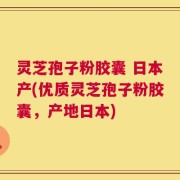 灵芝孢子粉胶囊 日本产(优质灵芝孢子粉胶囊，产地日本)