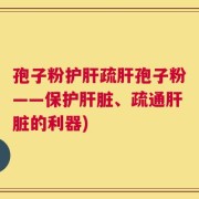 孢子粉护肝疏肝孢子粉——保护肝脏、疏通肝脏的利器)