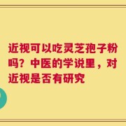 近视可以吃灵芝孢子粉吗？中医的学说里，对近视是否有研究