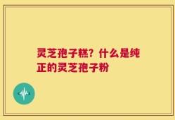 灵芝孢子糕？什么是纯正的灵芝孢子粉
