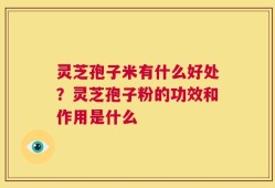 灵芝孢子米有什么好处？灵芝孢子粉的功效和作用是什么
