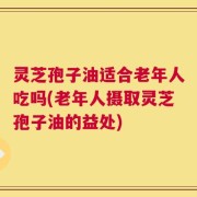 灵芝孢子油适合老年人吃吗(老年人摄取灵芝孢子油的益处)