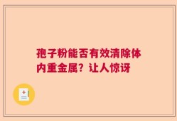 孢子粉能否有效清除体内重金属？让人惊讶