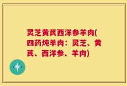 灵芝黄芪西洋参羊肉(四药炖羊肉：灵芝、黄芪、西洋参、羊肉)
