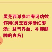 灵芝西洋参红枣汤功效作用(灵芝西洋参红枣汤：益气养血、补肺健脾的良方)