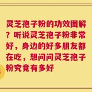 灵芝孢子粉的功效图解？听说灵芝孢子粉非常好，身边的好多朋友都在吃，想问问灵芝孢子粉究竟有多好